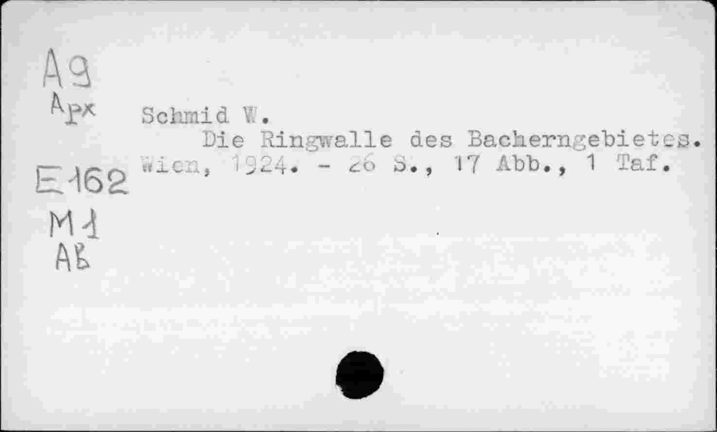 ﻿Аз
Е'162
Schmid W.
Die Ringwalle des Bacherngebietes. «ien, 1924. - S., '17 Abb., 1 Taf.